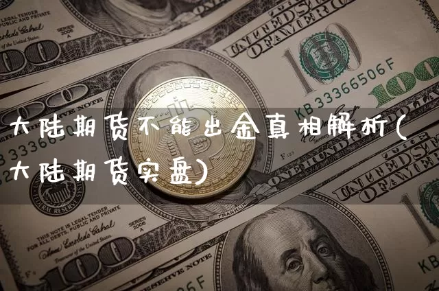 大陆期货不能出金真相解析(大陆期货实盘)_https://www.xjzxxn66.com_币圈资讯_第1张