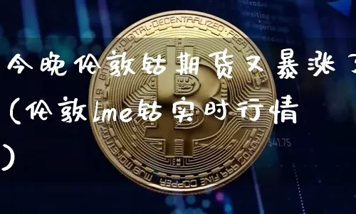 今晚伦敦钴期货又暴涨了(伦敦lme钴实时行情)_https://www.xjzxxn66.com_比特币_第1张