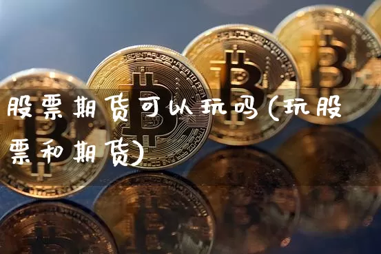 股票期货可以玩吗(玩股票和期货)_以太坊_第1张_相聚币圈 股票期货可以玩吗(玩股票和期货)_https://www.xjzxxn66.com_以太坊_第1张