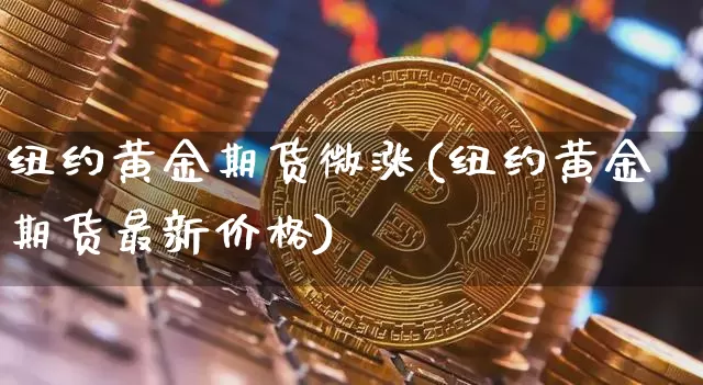 纽约黄金期货微涨(纽约黄金期货最新价格)_https://www.xjzxxn66.com_币圈资讯_第1张
