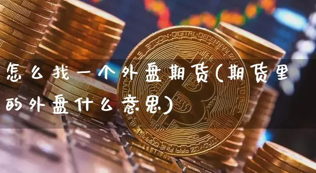 怎么找一个外盘期货(期货里的外盘什么意思)_区块链_第1张_相聚币圈 怎么找一个外盘期货(期货里的外盘什么意思)_https://www.xjzxxn66.com_区块链_第1张