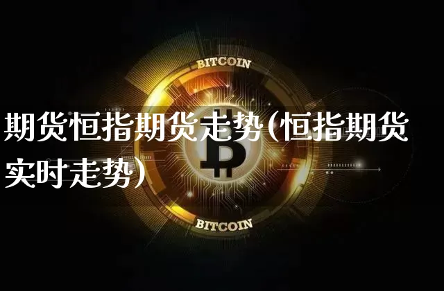 期货恒指期货走势(恒指期货实时走势)_未分类_第1张_相聚币圈 期货恒指期货走势(恒指期货实时走势)_https://www.xjzxxn66.com_未分类_第1张