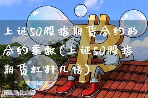 上证50股指期货合约的合约乘数(上证50股指期货杠杆几倍)_https://www.xjzxxn66.com_比特币_第1张