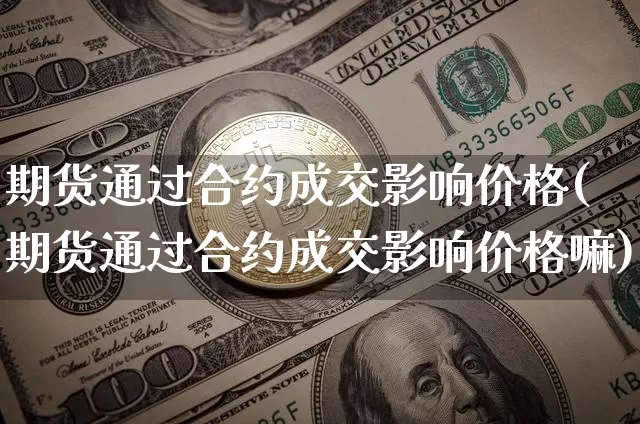 期货通过合约成交影响价格(期货通过合约成交影响价格嘛)_https://www.xjzxxn66.com_比特币_第1张