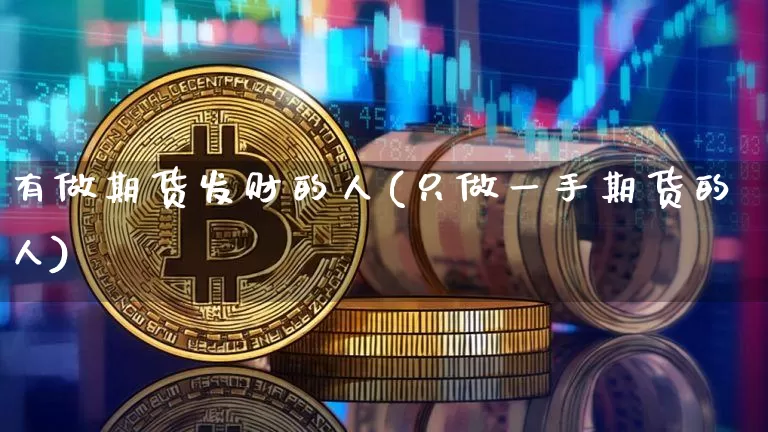 有做期货发财的人(只做一手期货的人)_https://www.xjzxxn66.com_币圈资讯_第1张