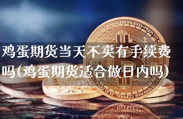 鸡蛋期货当天不卖有手续费吗(鸡蛋期货适合做日内吗)_https://www.xjzxxn66.com_比特币_第1张