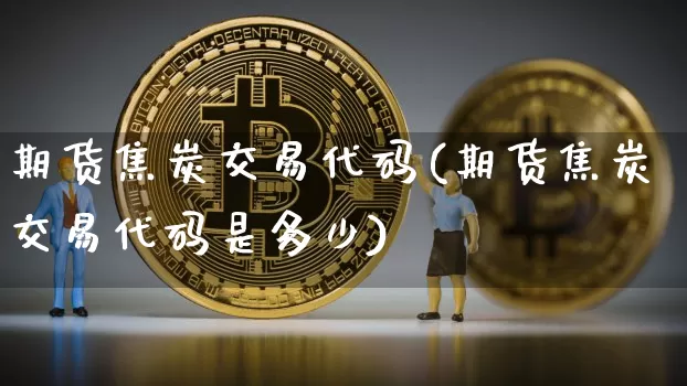 期货焦炭交易代码(期货焦炭交易代码是多少)_https://www.xjzxxn66.com_区块链_第1张