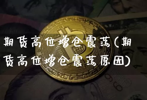 期货高位增仓震荡(期货高位增仓震荡原因)_https://www.xjzxxn66.com_比特币_第1张