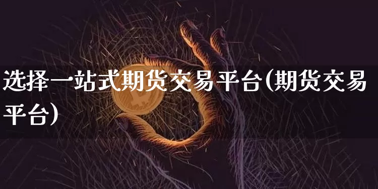 选择一站式期货交易平台(期货交易平台)_https://www.xjzxxn66.com_以太坊_第1张