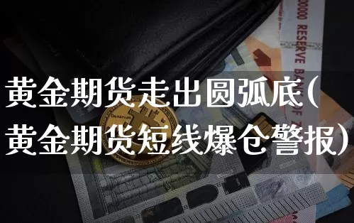 黄金期货走出圆弧底(黄金期货短线爆仓警报)_https://www.xjzxxn66.com_区块链_第1张