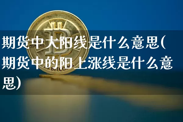 期货中大阳线是什么意思(期货中的阳上涨线是什么意思)_币圈资讯_第1张_相聚币圈 期货中大阳线是什么意思(期货中的阳上涨线是什么意思)_https://www.xjzxxn66.com_币圈资讯_第1张