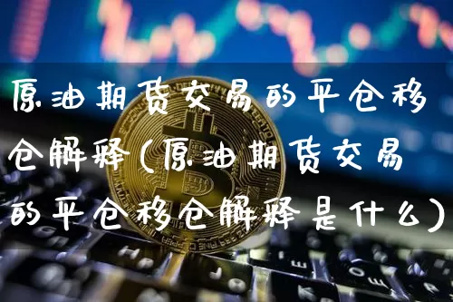原油期货交易的平仓移仓解释(原油期货交易的平仓移仓解释是什么)_以太坊_第1张_相聚币圈 原油期货交易的平仓移仓解释(原油期货交易的平仓移仓解释是什么)_https://www.xjzxxn66.com_以太坊_第1张