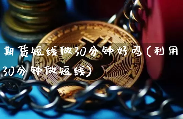 期货短线做30分钟好吗(利用30分钟做短线)_未分类_第1张_相聚币圈 期货短线做30分钟好吗(利用30分钟做短线)_https://www.xjzxxn66.com_未分类_第1张