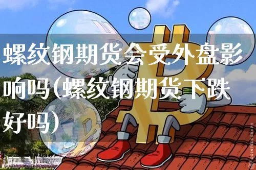 螺纹钢期货会受外盘影响吗(螺纹钢期货下跌好吗)_https://www.xjzxxn66.com_以太坊_第1张