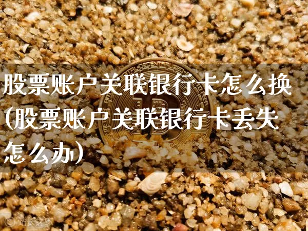 股票账户关联银行卡怎么换(股票账户关联银行卡丢失怎么办)_https://www.xjzxxn66.com_币圈资讯_第1张