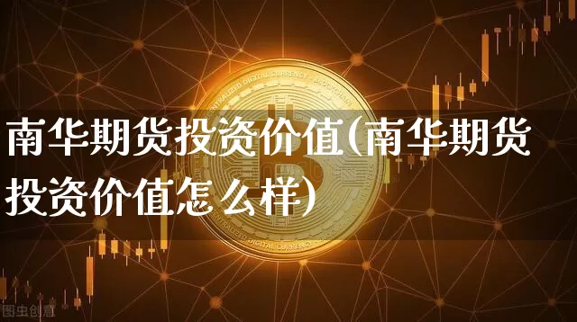 南华期货投资价值(南华期货投资价值怎么样)_https://www.xjzxxn66.com_比特币_第1张