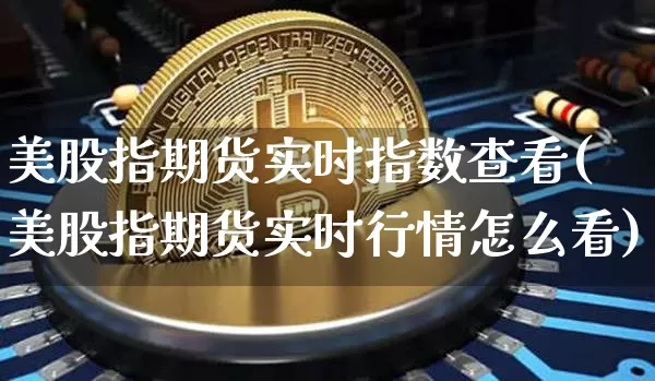 美股指期货实时指数查看(美股指期货实时行情怎么看)_https://www.xjzxxn66.com_以太坊_第1张