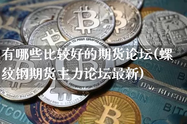 有哪些比较好的期货论坛(螺纹钢期货主力论坛最新)_https://www.xjzxxn66.com_币圈资讯_第1张