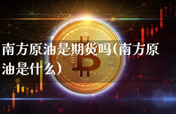 南方原油是期货吗(南方原油是什么)_以太坊_第1张_相聚币圈 南方原油是期货吗(南方原油是什么)_https://www.xjzxxn66.com_以太坊_第1张