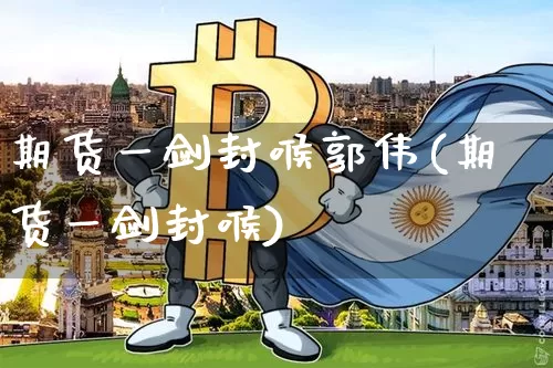 期货一剑封喉郭伟(期货一剑封喉)_https://www.xjzxxn66.com_币圈资讯_第1张