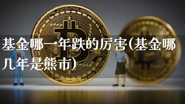 基金哪一年跌的厉害(基金哪几年是熊市)_币圈资讯_第1张_相聚币圈 基金哪一年跌的厉害(基金哪几年是熊市)_https://www.xjzxxn66.com_币圈资讯_第1张