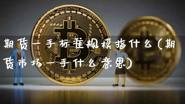 期货一手标准规模指什么(期货市场一手什么意思)_https://www.xjzxxn66.com_区块链_第1张