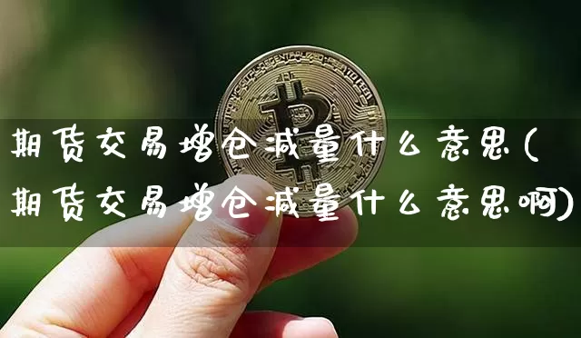 期货交易增仓减量什么意思(期货交易增仓减量什么意思啊)_https://www.xjzxxn66.com_以太坊_第1张