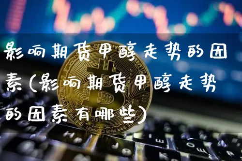 影响期货甲醇走势的因素(影响期货甲醇走势的因素有哪些)_比特币_第1张_相聚币圈 影响期货甲醇走势的因素(影响期货甲醇走势的因素有哪些)_https://www.xjzxxn66.com_比特币_第1张