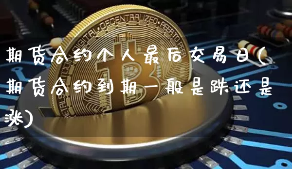 期货合约个人最后交易日(期货合约到期一般是跌还是涨)_https://www.xjzxxn66.com_以太坊_第1张