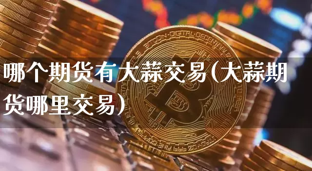 哪个期货有大蒜交易(大蒜期货哪里交易)_未分类_第1张_相聚币圈 哪个期货有大蒜交易(大蒜期货哪里交易)_https://www.xjzxxn66.com_未分类_第1张