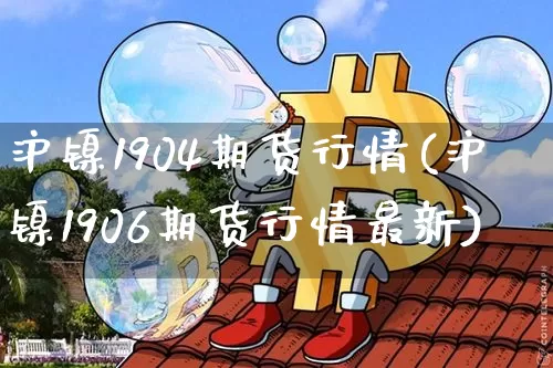 沪镍1904期货行情(沪镍1906期货行情最新)_币圈资讯_第1张_相聚币圈 沪镍1904期货行情(沪镍1906期货行情最新)_https://www.xjzxxn66.com_币圈资讯_第1张