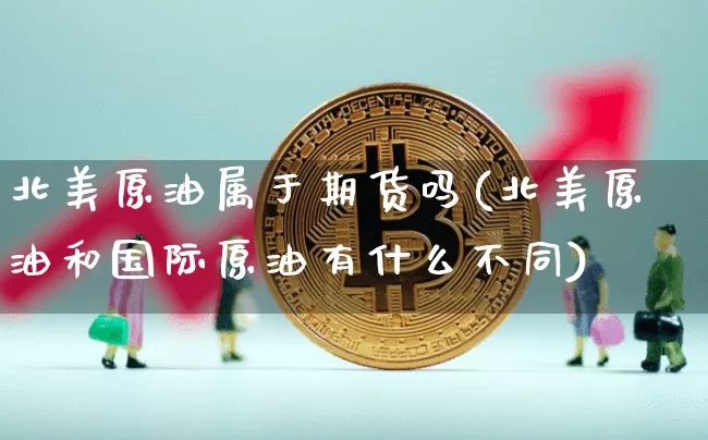 北美原油属于期货吗(北美原油和国际原油有什么不同)_币圈资讯_第1张_相聚币圈 北美原油属于期货吗(北美原油和国际原油有什么不同)_https://www.xjzxxn66.com_币圈资讯_第1张