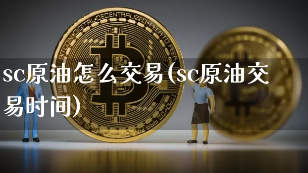sc原油怎么交易(sc原油交易时间)_以太坊_第1张_相聚币圈 sc原油怎么交易(sc原油交易时间)_https://www.xjzxxn66.com_以太坊_第1张