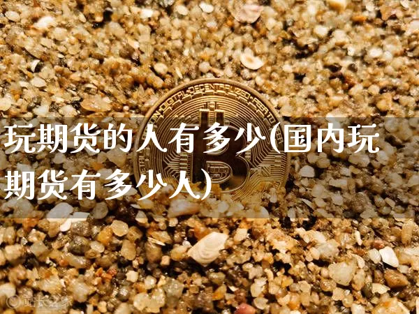 玩期货的人有多少(国内玩期货有多少人)_https://www.xjzxxn66.com_未分类_第1张