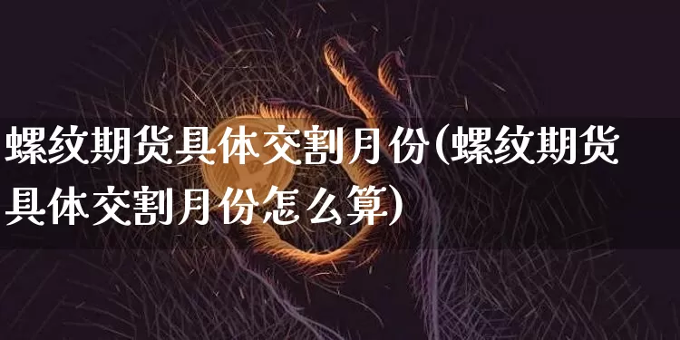 螺纹期货具体交割月份(螺纹期货具体交割月份怎么算)_https://www.xjzxxn66.com_未分类_第1张