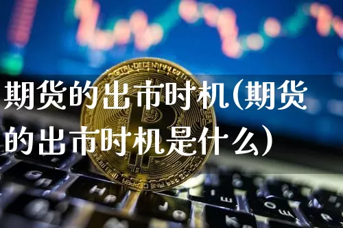 期货的出市时机(期货的出市时机是什么)_https://www.xjzxxn66.com_未分类_第1张
