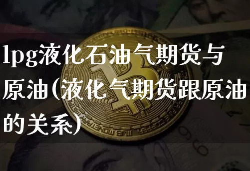 lpg液化石油气期货与原油(液化气期货跟原油的关系)_https://www.xjzxxn66.com_区块链_第1张