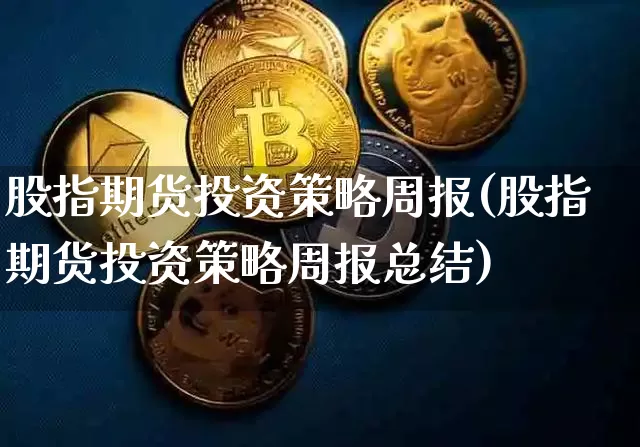 股指期货投资策略周报(股指期货投资策略周报总结)_https://www.xjzxxn66.com_币圈资讯_第1张