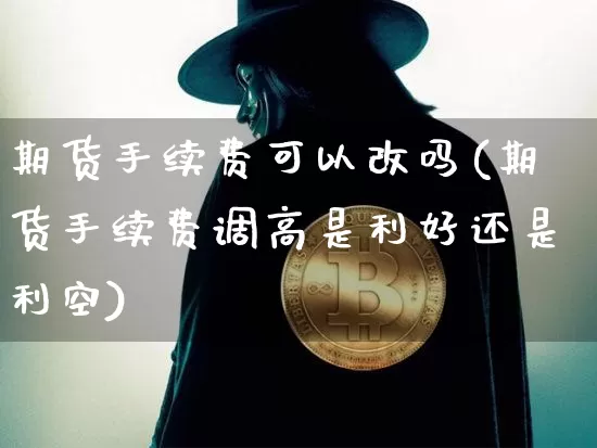 期货手续费可以改吗(期货手续费调高是利好还是利空)_https://www.xjzxxn66.com_以太坊_第1张