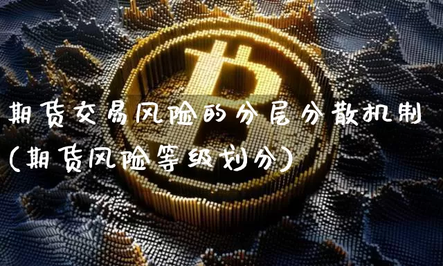 期货交易风险的分层分散机制(期货风险等级划分)_以太坊_第1张_相聚币圈 期货交易风险的分层分散机制(期货风险等级划分)_https://www.xjzxxn66.com_以太坊_第1张