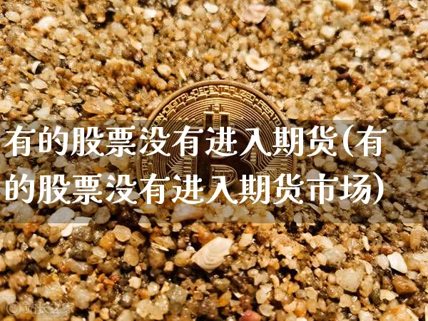 有的股票没有进入期货(有的股票没有进入期货市场)_以太坊_第1张_相聚币圈 有的股票没有进入期货(有的股票没有进入期货市场)_https://www.xjzxxn66.com_以太坊_第1张