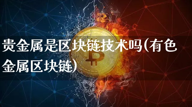 贵金属是区块链技术吗(有色金属区块链)_https://www.xjzxxn66.com_区块链_第1张