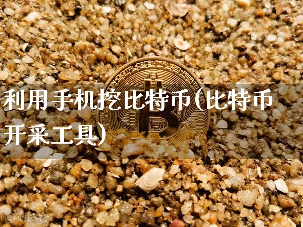利用手机挖比特币(比特币开采工具)_https://www.xjzxxn66.com_比特币_第1张