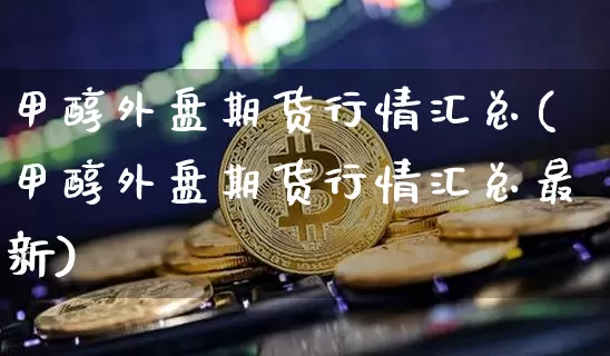甲醇外盘期货行情汇总(甲醇外盘期货行情汇总最新)_https://www.xjzxxn66.com_未分类_第1张