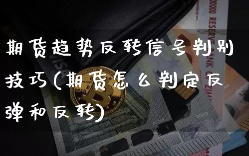 期货趋势反转信号判别技巧(期货怎么判定反弹和反转)_币圈资讯_第1张_相聚币圈 期货趋势反转信号判别技巧(期货怎么判定反弹和反转)_https://www.xjzxxn66.com_币圈资讯_第1张