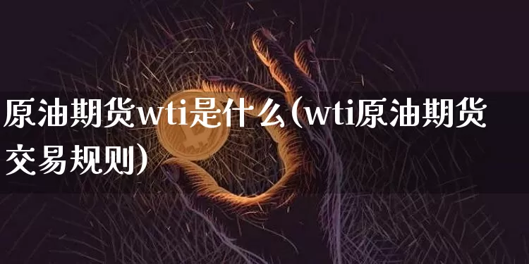 原油期货wti是什么(wti原油期货交易规则)_以太坊_第1张_相聚币圈 原油期货wti是什么(wti原油期货交易规则)_https://www.xjzxxn66.com_以太坊_第1张