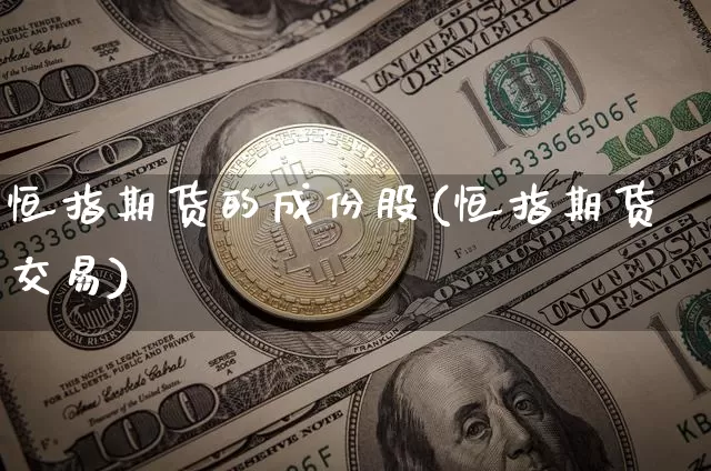 恒指期货的成份股(恒指期货交易)_https://www.xjzxxn66.com_以太坊_第1张