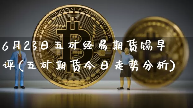 6月23日五矿经易期货锡早评(五矿期货今日走势分析)_https://www.xjzxxn66.com_币圈资讯_第1张