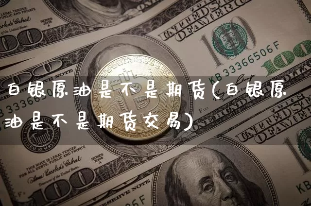 白银原油是不是期货(白银原油是不是期货交易)_https://www.xjzxxn66.com_比特币_第1张