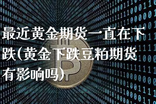最近黄金期货一直在下跌(黄金下跌豆粕期货有影响吗)_https://www.xjzxxn66.com_比特币_第1张